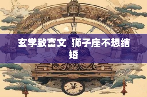 玄学致富文  狮子座不想结婚