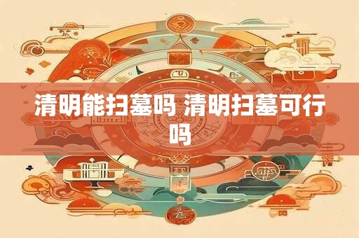 清明能扫墓吗 清明扫墓可行吗