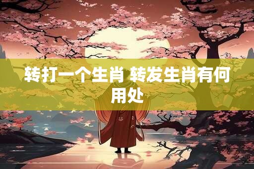 转打一个生肖 转发生肖有何用处