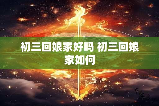 初三回娘家好吗 初三回娘家如何