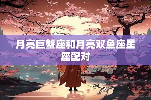 月亮巨蟹座和月亮双鱼座星座配对
