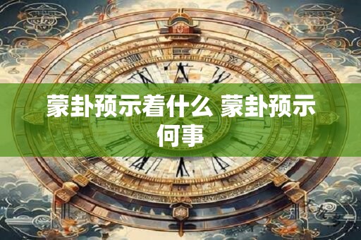 蒙卦预示着什么 蒙卦预示何事