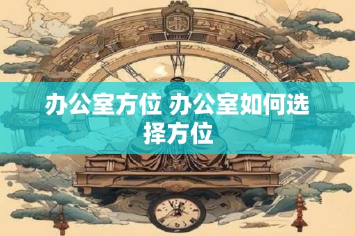 办公室方位 办公室如何选择方位