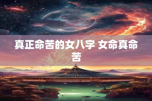 真正命苦的女八字 女命真命苦