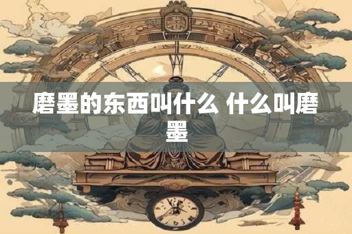 磨墨的东西叫什么 什么叫磨墨