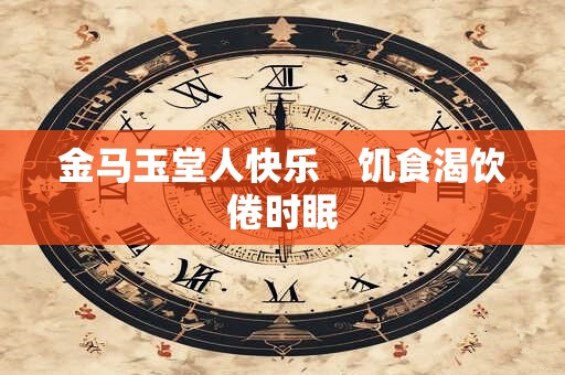 金马玉堂人快乐　饥食渴饮倦时眠