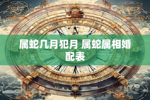 属蛇几月犯月 属蛇属相婚配表