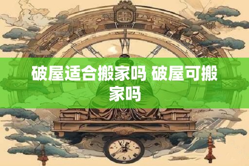 破屋适合搬家吗 破屋可搬家吗
