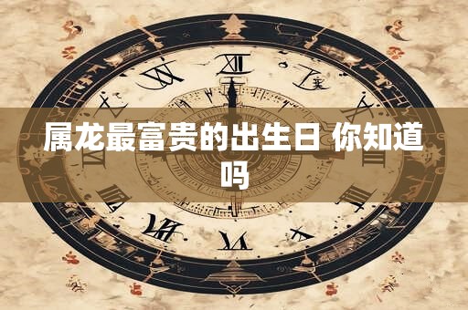 属龙最富贵的出生日 你知道吗