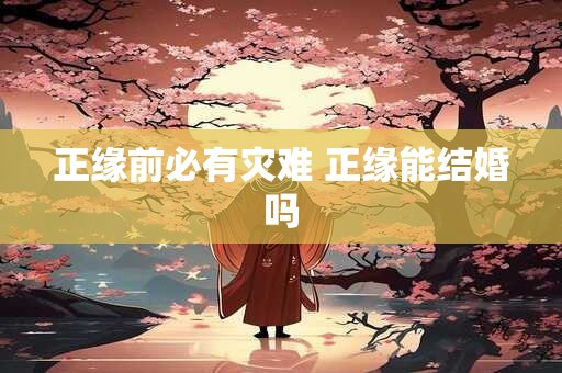 正缘前必有灾难 正缘能结婚吗