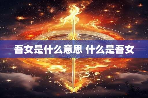 吾女是什么意思 什么是吾女