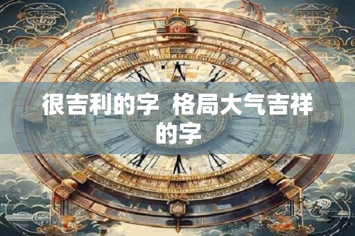 很吉利的字  格局大气吉祥的字