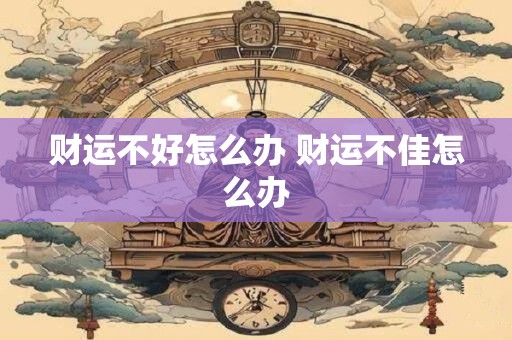 财运不好怎么办 财运不佳怎么办