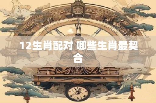 12生肖配对 哪些生肖最契合