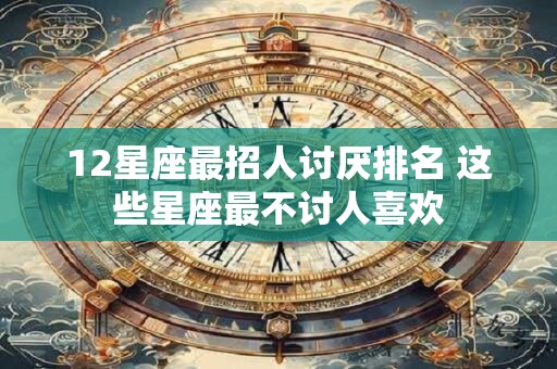 12星座最招人讨厌排名 这些星座最不讨人喜欢