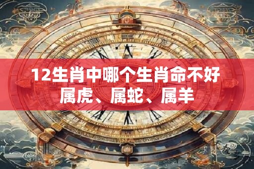 12生肖中哪个生肖命不好 属虎、属蛇、属羊