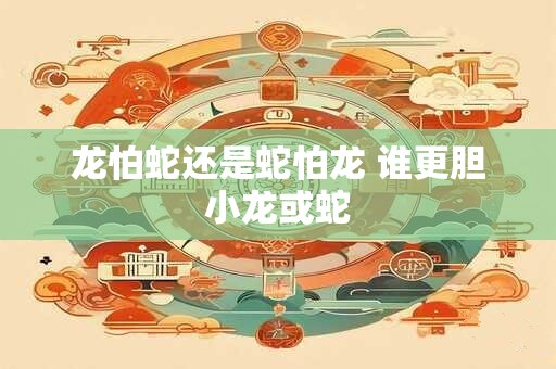 龙怕蛇还是蛇怕龙 谁更胆小龙或蛇