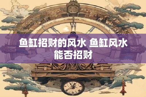 鱼缸招财的风水 鱼缸风水能否招财