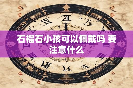 石榴石小孩可以佩戴吗 要注意什么