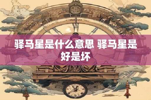 驿马星是什么意思 驿马星是好是坏