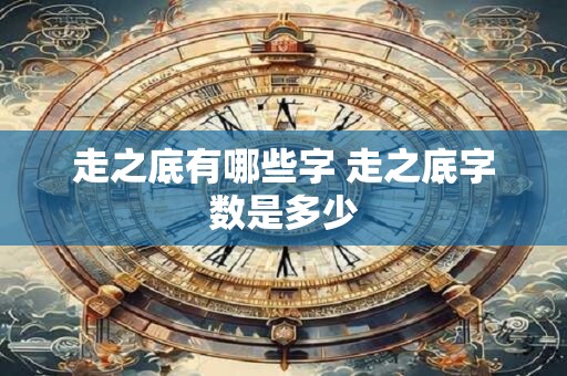走之底有哪些字 走之底字数是多少