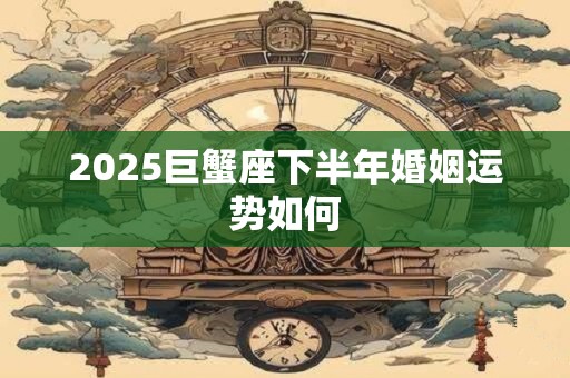 2025巨蟹座下半年婚姻运势如何