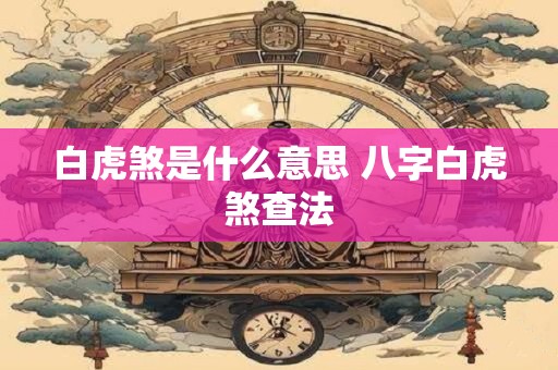 白虎煞是什么意思 八字白虎煞查法