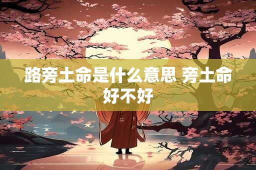 详细阅读:路旁土命是什么意思 旁土命好不好 路旁土命是什么意思 旁土命好不好