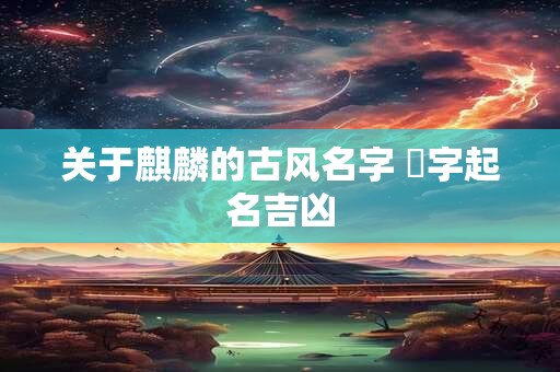 详细阅读:关于麒麟的古风名字 宬字起名吉凶 关于麒麟的古风名字 宬字起名吉凶