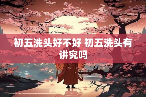 初五洗头好不好 初五洗头有讲究吗