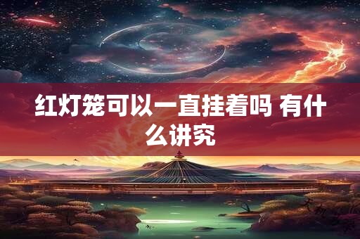 详细阅读:红灯笼可以一直挂着吗 有什么讲究 红灯笼可以一直挂着吗 有什么讲究