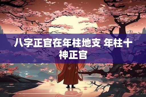 八字正官在年柱地支 年柱十神正官