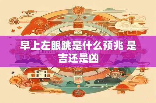 早上左眼跳是什么预兆 是吉还是凶