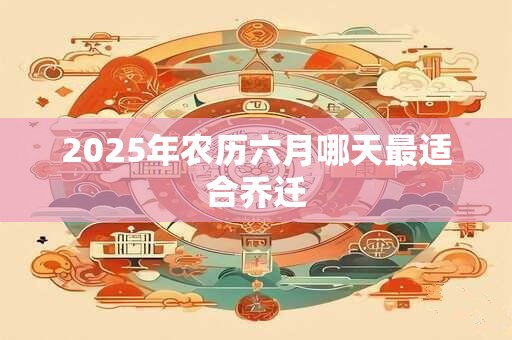 2025年农历六月哪天最适合乔迁