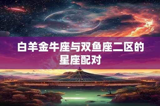 详细阅读:白羊金牛座与双鱼座二区的星座配对 白羊金牛座与双鱼座二区的星座配对