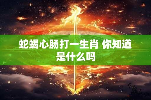 蛇蝎心肠打一生肖 你知道是什么吗
