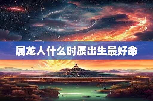 属龙人什么时辰出生最好命