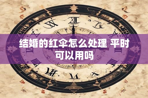 结婚的红伞怎么处理 平时可以用吗