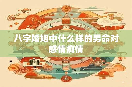 详细阅读:八字婚姻中什么样的男命对感情痴情 八字婚姻中什么样的男命对感情痴情