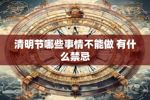 清明节哪些事情不能做 有什么禁忌