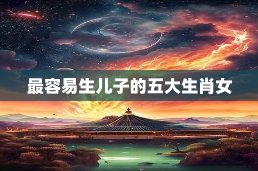 最容易生儿子的五大生肖女