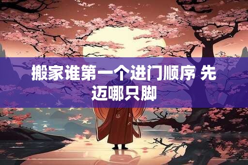 搬家谁第一个进门顺序 先迈哪只脚