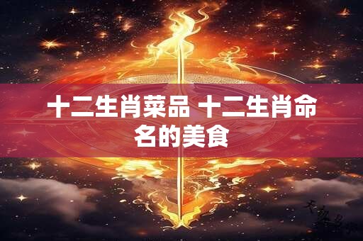 十二生肖菜品 十二生肖命名的美食