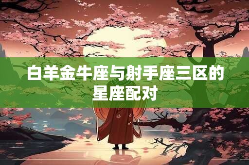 白羊金牛座与射手座三区的星座配对
