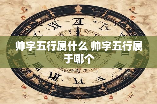 帅字五行属什么 帅字五行属于哪个