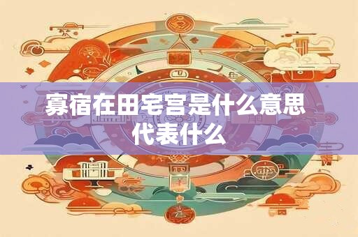 详细阅读:寡宿在田宅宫是什么意思 代表什么 寡宿在田宅宫是什么意思 代表什么
