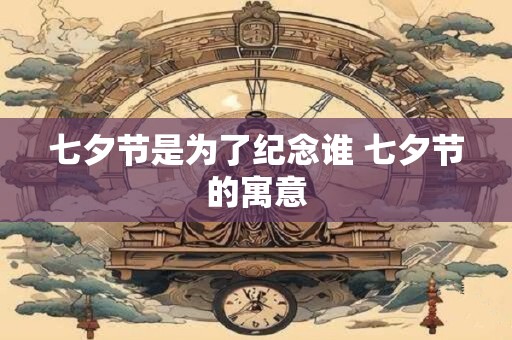 七夕节是为了纪念谁 七夕节的寓意