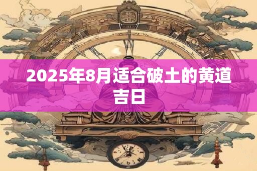 2025年8月适合破土的黄道吉日