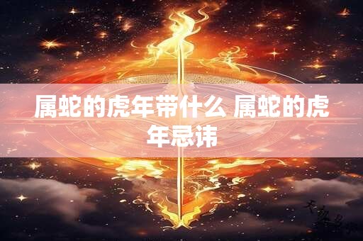 属蛇的虎年带什么 属蛇的虎年忌讳