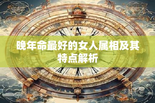 晚年命最好的女人属相及其特点解析